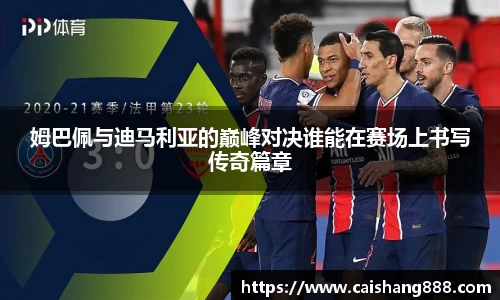 姆巴佩与迪马利亚的巅峰对决谁能在赛场上书写传奇篇章